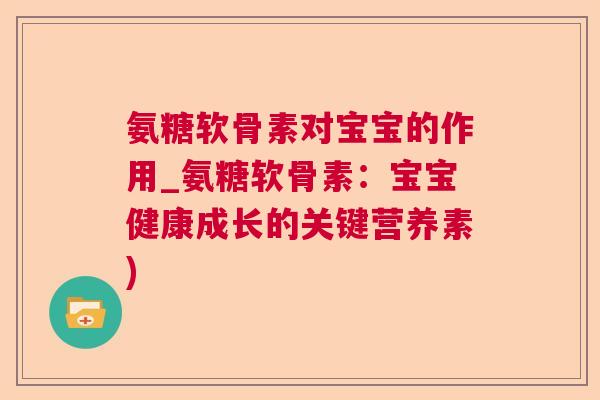 氨糖软骨素对宝宝的作用_氨糖软骨素：宝宝健康成长的关键营养素)