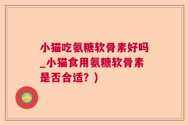 小猫吃氨糖软骨素好吗_小猫食用氨糖软骨素是否合适？)