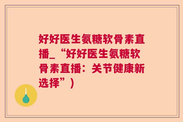 好好医生氨糖软骨素直播_“好好医生氨糖软骨素直播:关节健康新选择”)