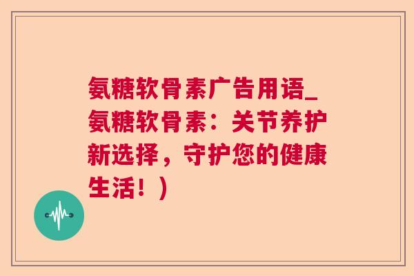氨糖软骨素广告用语_氨糖软骨素:关节养护新选择,守护您的健康生活!)