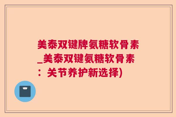 美泰双键牌氨糖软骨素_美泰双键氨糖软骨素:关节养护新选择)