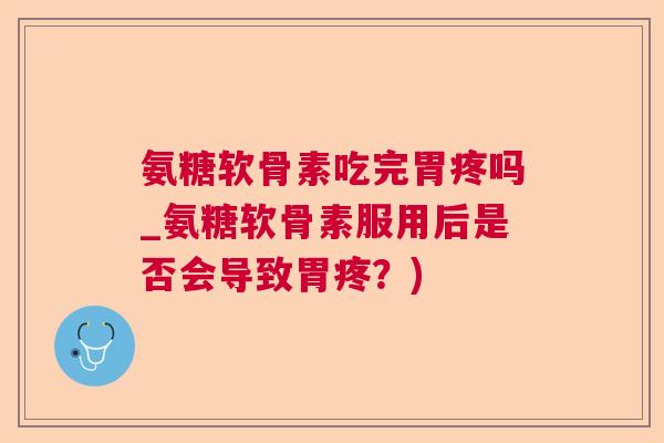 氨糖软骨素吃完胃疼吗_氨糖软骨素服用后是否会导致胃疼？)