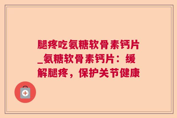 腿疼吃氨糖软骨素钙片_氨糖软骨素钙片：缓解腿疼，保护关节健康