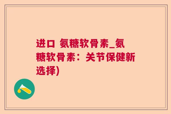 进口 氨糖软骨素_氨糖软骨素:关节保健新选择)