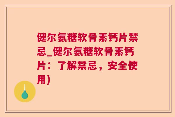 健尔氨糖软骨素钙片禁忌_健尔氨糖软骨素钙片:了解禁忌,安全使用)