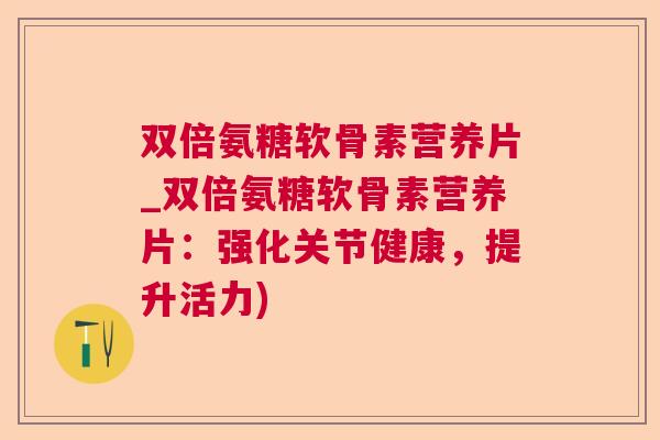 双倍氨糖软骨素营养片_双倍氨糖软骨素营养片:强化关节健康,提升活力)