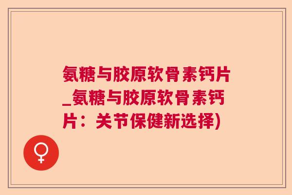 氨糖与胶原软骨素钙片_氨糖与胶原软骨素钙片：关节保健新选择)