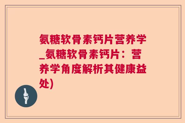 氨糖软骨素钙片营养学_氨糖软骨素钙片：营养学角度解析其健康益处)