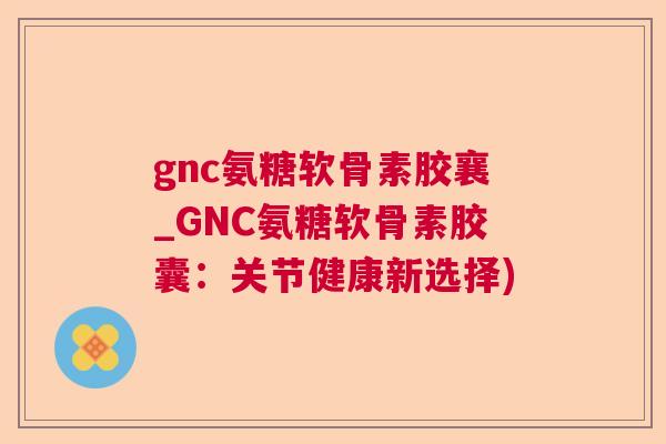 gnc氨糖软骨素胶襄_GNC氨糖软骨素胶囊:关节健康新选择) gnc氨糖软骨素胶襄_GNC氨糖软骨素胶囊:关节健康新选择)