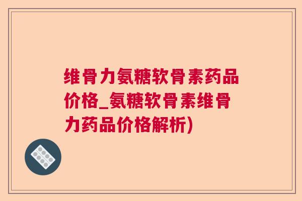 维骨力氨糖软骨素药品价格_氨糖软骨素维骨力药品价格解析) 维骨力氨糖软骨素药品价格_氨糖软骨素维骨力药品价格解析)