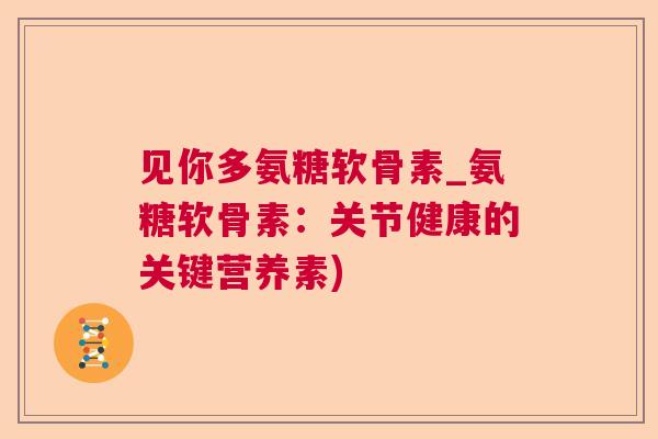 见你多氨糖软骨素_氨糖软骨素:关节健康的关键营养素)