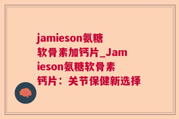 jamieson氨糖软骨素加钙片_Jamieson氨糖软骨素钙片：关节保健新选择