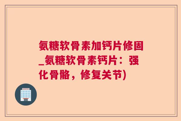 氨糖软骨素加钙片修固_氨糖软骨素钙片:强化骨骼,修复关节)