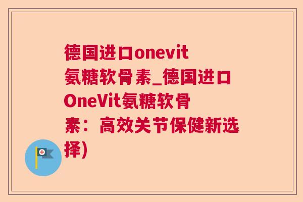 德国进口onevit氨糖软骨素_德国进口OneVit氨糖软骨素:高效关节保健新选择)