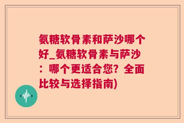 氨糖软骨素和萨沙哪个好_氨糖软骨素与萨沙:哪个更适合您?全面比较与选择指南) 氨糖软骨素和萨沙哪个好_氨糖软骨素与萨沙:哪个更适合您?全面比较与选择指南)