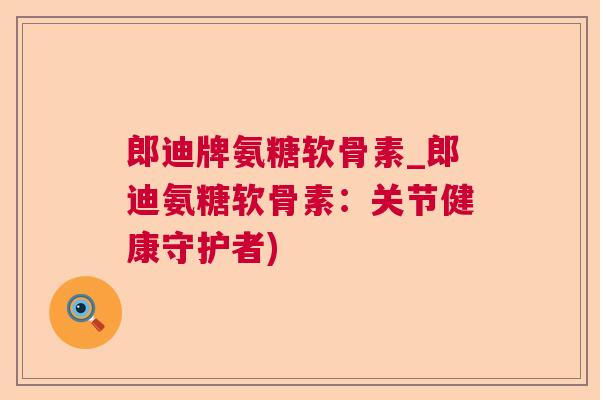 郎迪牌氨糖软骨素_郎迪氨糖软骨素:关节健康守护者) 郎迪牌氨糖软骨素_郎迪氨糖软骨素:关节健康守护者)