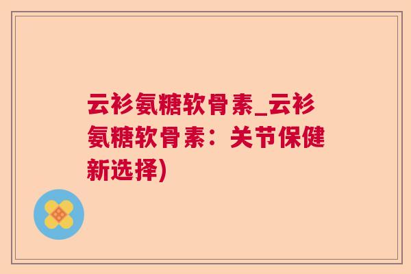 云衫氨糖软骨素_云衫氨糖软骨素:关节保健新选择)