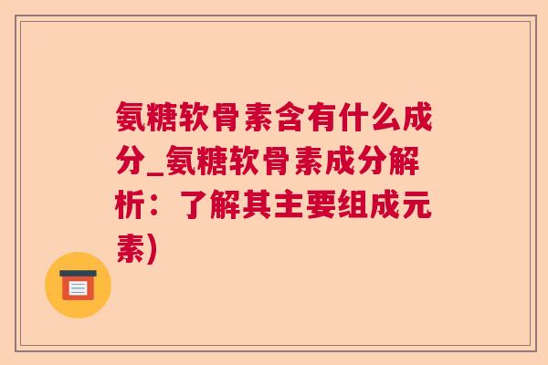 氨糖软骨素含有什么成分_氨糖软骨素成分解析：了解其主要组成元素)