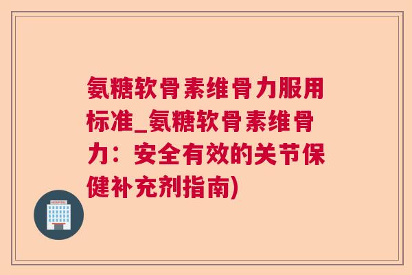 氨糖软骨素维骨力服用标准_氨糖软骨素维骨力:安全有效的关节保健补充剂指南)