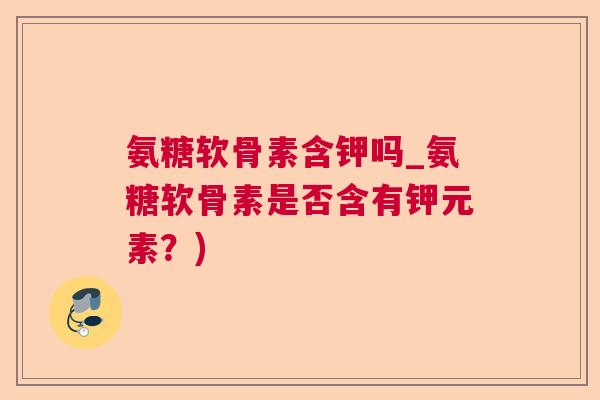 氨糖软骨素含钾吗_氨糖软骨素是否含有钾元素?)