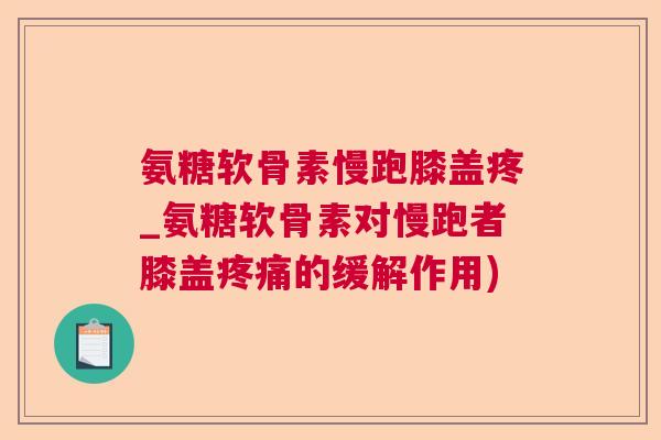 氨糖软骨素慢跑膝盖疼_氨糖软骨素对慢跑者膝盖疼痛的缓解作用)
