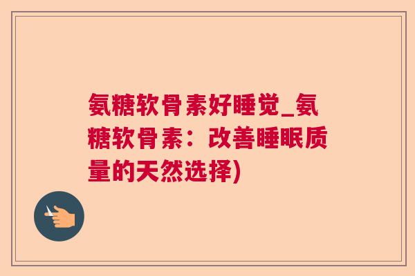 氨糖软骨素好睡觉_氨糖软骨素:改善睡眠质量的天然选择)