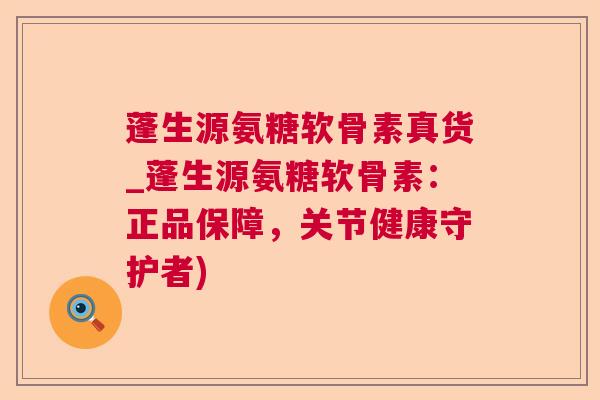 蓬生源氨糖软骨素真货_蓬生源氨糖软骨素：正品保障，关节健康守护者)