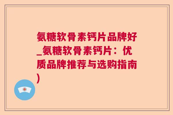 氨糖软骨素钙片品牌好_氨糖软骨素钙片:优质品牌推荐与选购指南)