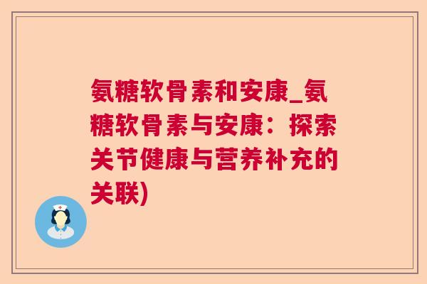氨糖软骨素和安康_氨糖软骨素与安康:探索关节健康与营养补充的关联)