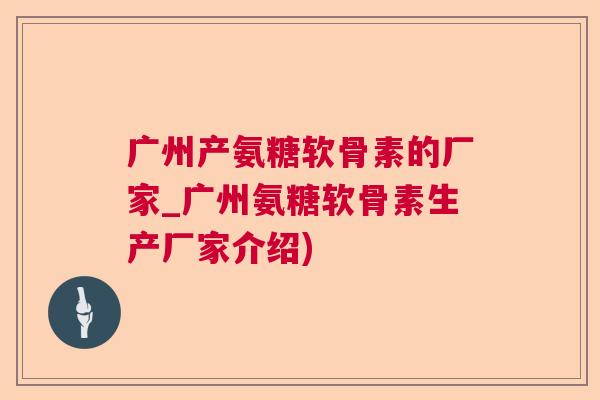 广州产氨糖软骨素的厂家_广州氨糖软骨素生产厂家介绍)