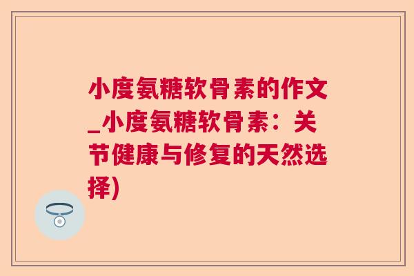 小度氨糖软骨素的作文_小度氨糖软骨素:关节健康与修复的天然选择)