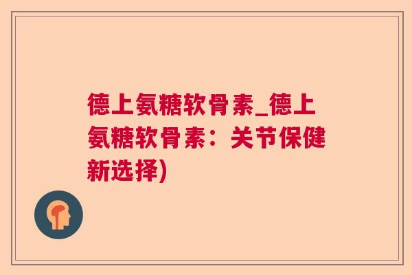 德上氨糖软骨素_德上氨糖软骨素：关节保健新选择)