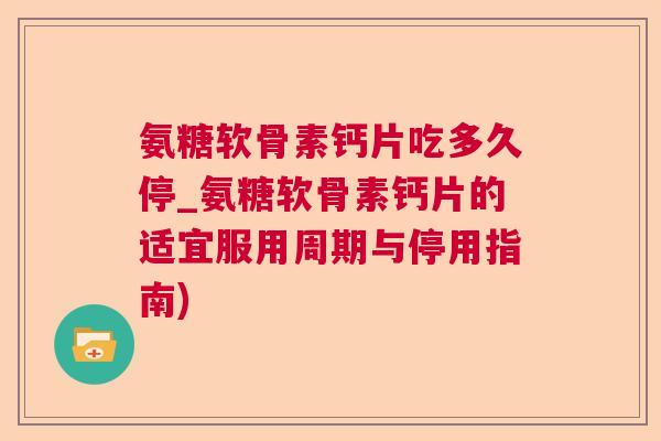 氨糖软骨素钙片吃多久停_氨糖软骨素钙片的适宜服用周期与停用指南)