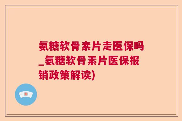 氨糖软骨素片走医保吗_氨糖软骨素片医保报销政策解读)