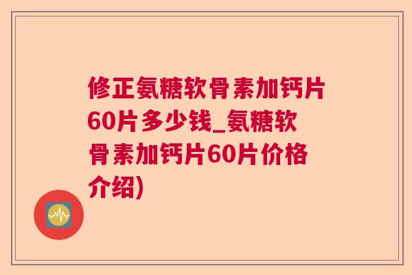 修正氨糖软骨素加钙片60片多少钱_氨糖软骨素加钙片60片价格介绍)