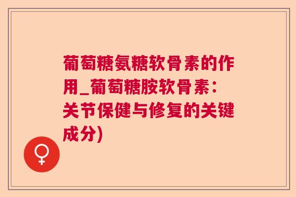 葡萄糖氨糖软骨素的作用_葡萄糖胺软骨素：关节保健与修复的关键成分)
