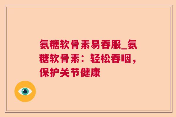 氨糖软骨素易吞服_氨糖软骨素:轻松吞咽,保护关节健康