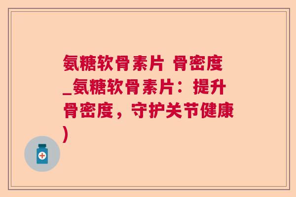 氨糖软骨素片 骨密度_氨糖软骨素片:提升骨密度,守护关节健康)