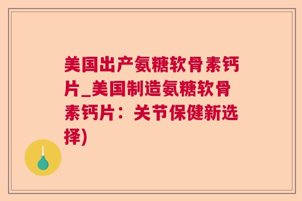 美国出产氨糖软骨素钙片_美国制造氨糖软骨素钙片:关节保健新选择)