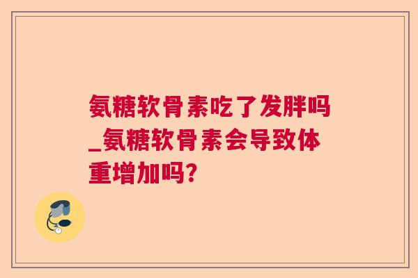 氨糖软骨素吃了发胖吗_氨糖软骨素会导致体重增加吗?