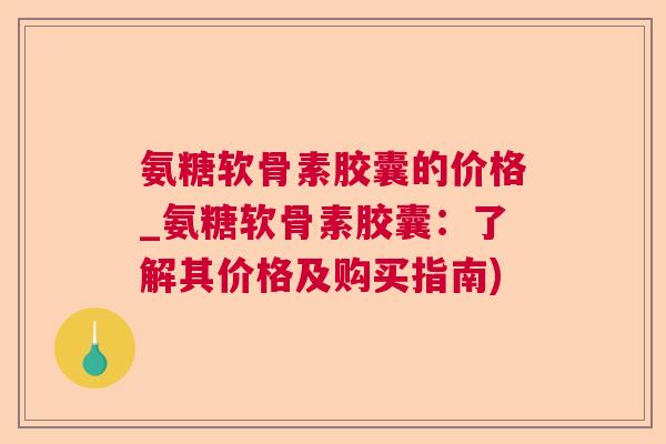 氨糖软骨素胶囊的价格_氨糖软骨素胶囊:了解其价格及购买指南)