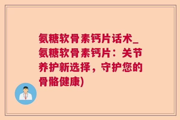 氨糖软骨素钙片话术_氨糖软骨素钙片：关节养护新选择，守护您的骨骼健康)