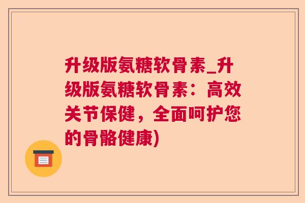 升级版氨糖软骨素_升级版氨糖软骨素:高效关节保健,全面呵护您的骨骼健康) 升级版氨糖软骨素_升级版氨糖软骨素:高效关节保健,全面呵护您的骨骼健康)