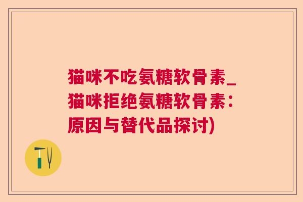 猫咪不吃氨糖软骨素_猫咪拒绝氨糖软骨素:原因与替代品探讨)