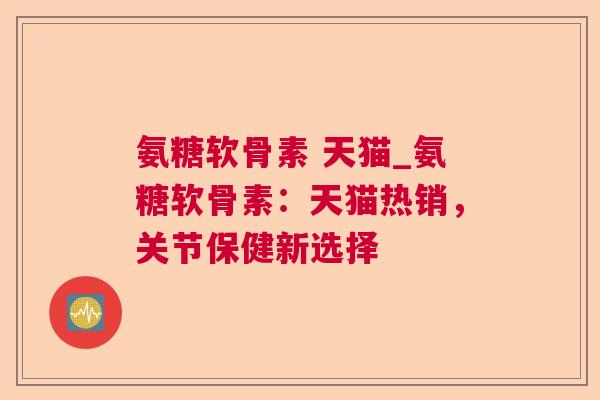 氨糖软骨素 天猫_氨糖软骨素:天猫热销,关节保健新选择