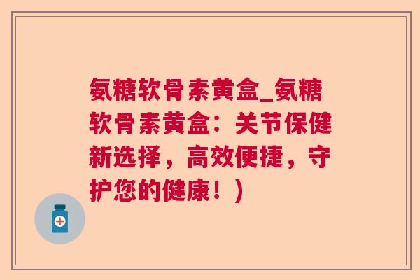 氨糖软骨素黄盒_氨糖软骨素黄盒:关节保健新选择,高效便捷,守护您的健康!)