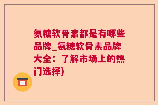氨糖软骨素都是有哪些品牌_氨糖软骨素品牌大全：了解市场上的热门选择)