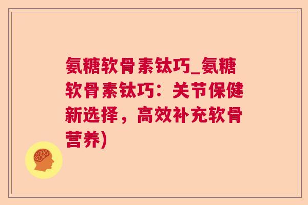 氨糖软骨素钛巧_氨糖软骨素钛巧:关节保健新选择,高效补充软骨营养)