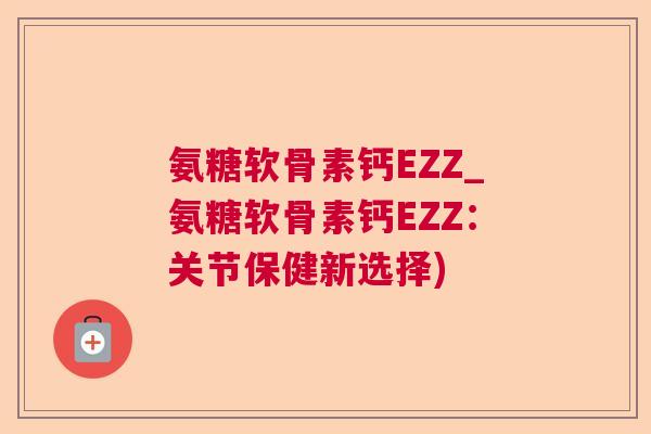 氨糖软骨素钙EZZ_氨糖软骨素钙EZZ:关节保健新选择) 氨糖软骨素钙EZZ_氨糖软骨素钙EZZ:关节保健新选择)