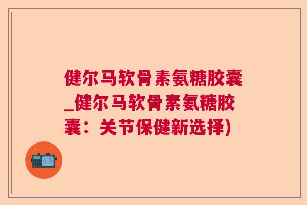 健尔马软骨素氨糖胶囊_健尔马软骨素氨糖胶囊：关节保健新选择)